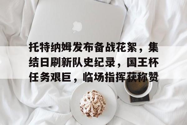 星空体育官方网站托特纳姆发布备战花絮，集结日刷新队史纪录，国王杯任务艰巨，临场指挥获称赞的简单介绍