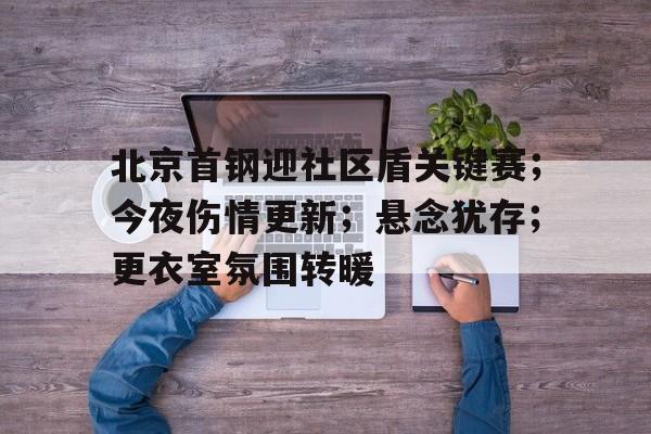 北京首钢迎社区盾关键赛；今夜伤情更新；悬念犹存；更衣室氛围转暖的简单介绍